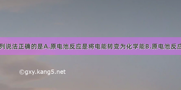 单选题下列说法正确的是A.原电池反应是将电能转变为化学能B.原电池反应一定为氧