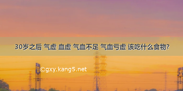 30岁之后 气虚 血虚 气血不足 气血亏虚 该吃什么食物？