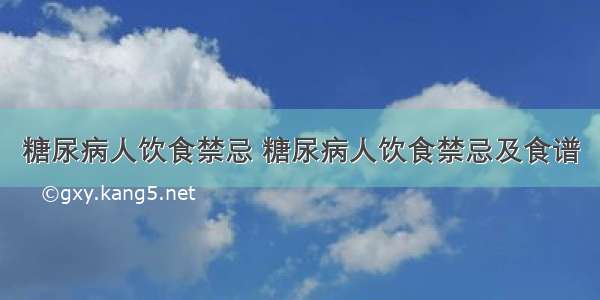 糖尿病人饮食禁忌 糖尿病人饮食禁忌及食谱