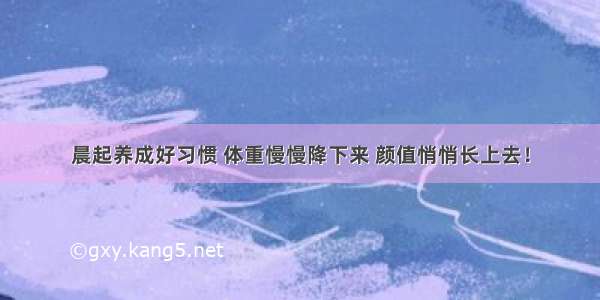 晨起养成好习惯 体重慢慢降下来 颜值悄悄长上去！