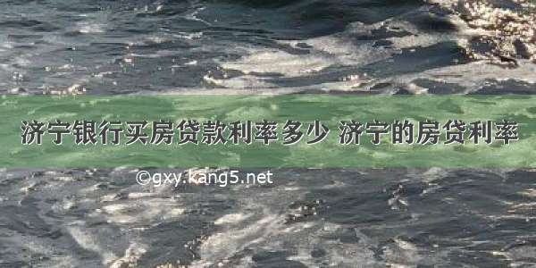 济宁银行买房贷款利率多少 济宁的房贷利率