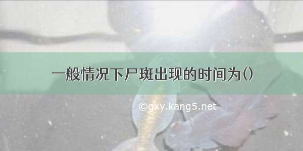 一般情况下尸斑出现的时间为()