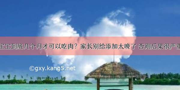 宝宝到底几个月才可以吃肉？家长别给添加太晚了 否则后果很严重