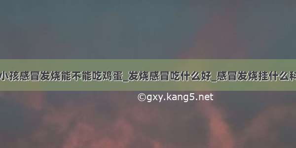 小孩感冒发烧能不能吃鸡蛋_发烧感冒吃什么好_感冒发烧挂什么科