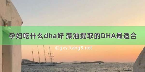 孕妇吃什么dha好 藻油提取的DHA最适合