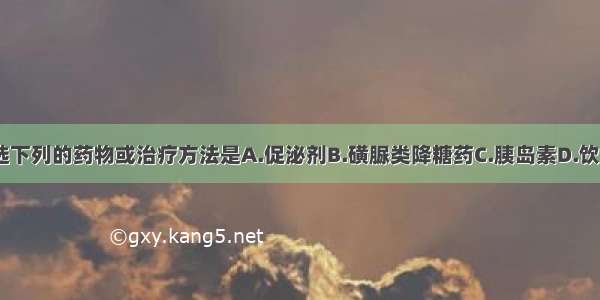 本患者应首选下列的药物或治疗方法是A.促泌剂B.磺脲类降糖药C.胰岛素D.饮食治疗+双胍