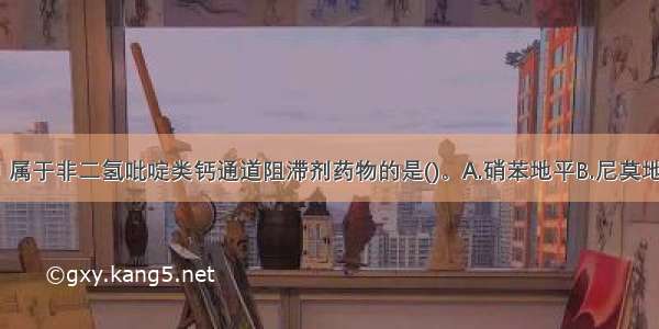 下列药物中 属于非二氢吡啶类钙通道阻滞剂药物的是()。A.硝苯地平B.尼莫地平C.维拉帕