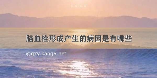 脑血栓形成产生的病因是有哪些