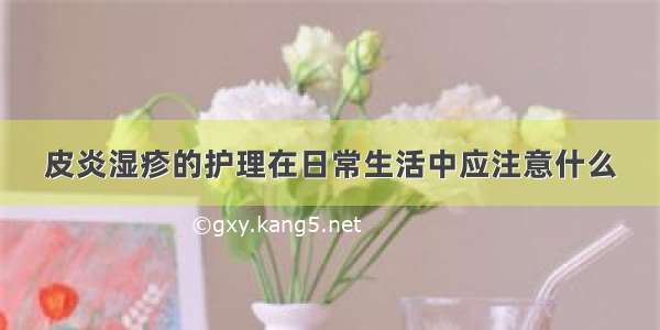 皮炎湿疹的护理在日常生活中应注意什么