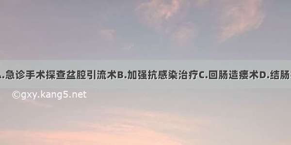 治疗方案是A.急诊手术探查盆腔引流术B.加强抗感染治疗C.回肠造瘘术D.结肠癌根治术E.回