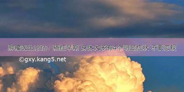 肿瘤医生总结：癌症早期 身体大多有4个明显症状 不要忽视