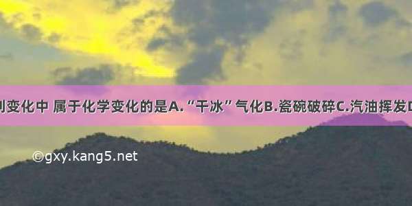 单选题下列变化中 属于化学变化的是A.“干冰”气化B.瓷碗破碎C.汽油挥发D.高炉炼铁