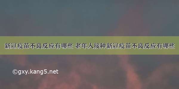 新冠疫苗不良反应有哪些 老年人接种新冠疫苗不良反应有哪些