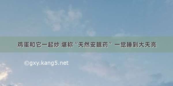 鸡蛋和它一起炒 堪称“天然安眠药” 一觉睡到大天亮