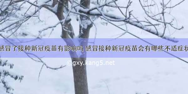 感冒了接种新冠疫苗有影响吗 感冒接种新冠疫苗会有哪些不适症状