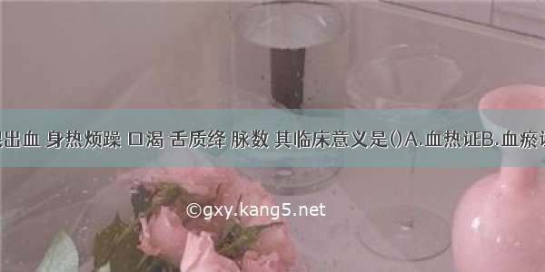 患者牙龈出血 身热烦躁 口渴 舌质绛 脉数 其临床意义是()A.血热证B.血瘀证C.血寒