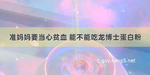 准妈妈要当心贫血 能不能吃龙博士蛋白粉