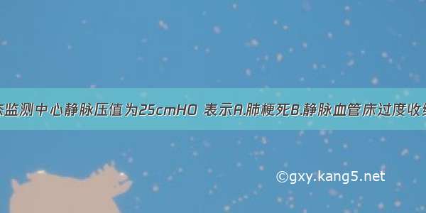 休克病人动态监测中心静脉压值为25cmHO 表示A.肺梗死B.静脉血管床过度收缩C.肺循环阻