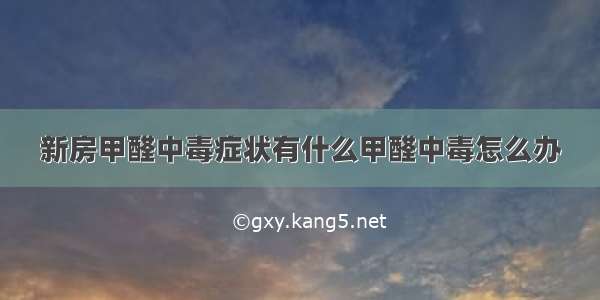 新房甲醛中毒症状有什么甲醛中毒怎么办