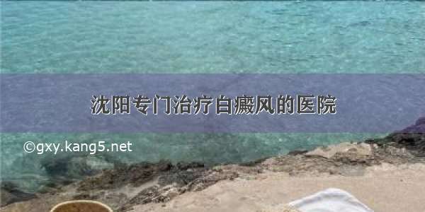 沈阳专门治疗白癜风的医院