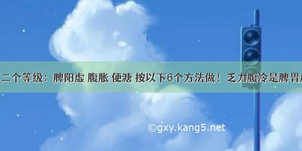 脾虚的第二个等级：脾阳虚 腹胀 便溏 按以下6个方法做！乏力腹冷是脾胃虚寒 腹痛