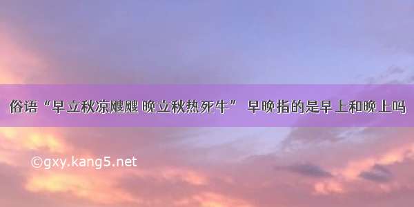 俗语“早立秋凉飕飕 晚立秋热死牛” 早晚指的是早上和晚上吗