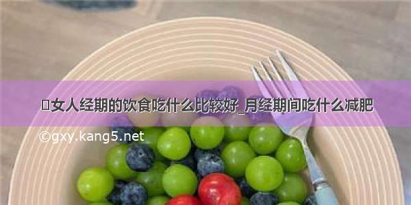 ​女人经期的饮食吃什么比较好_月经期间吃什么减肥