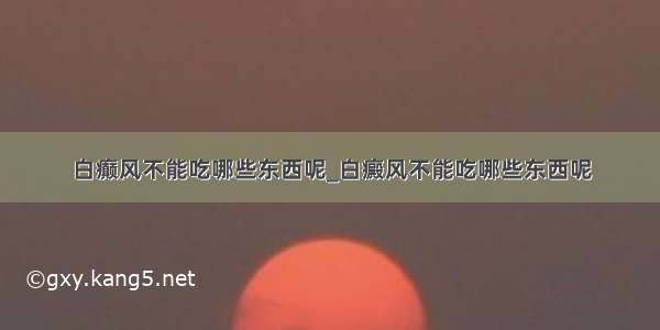 白癫风不能吃哪些东西呢_白癜风不能吃哪些东西呢