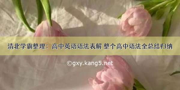 清北学霸整理：高中英语语法表解 整个高中语法全总结归纳