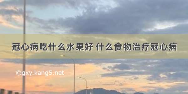 冠心病吃什么水果好 什么食物治疗冠心病