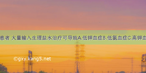 等渗性脱水患者 大量输入生理盐水治疗可导致A.低钾血症B.低氯血症C.高钾血症D.高钙血