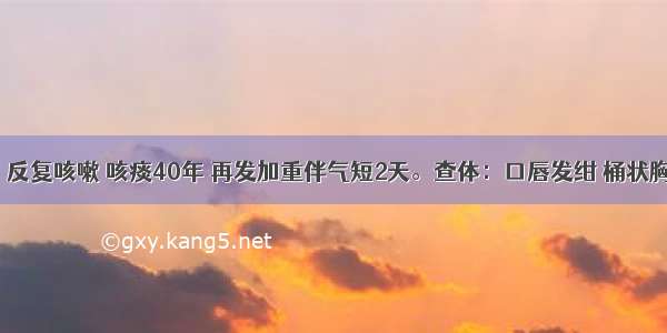 男 74岁。反复咳嗽 咳痰40年 再发加重伴气短2天。查体：口唇发绀 桶状胸。双肺叩