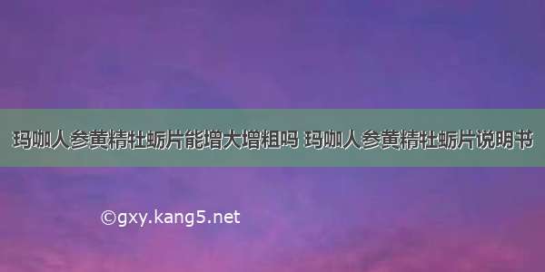 玛咖人参黄精牡蛎片能增大增粗吗 玛咖人参黄精牡蛎片说明书