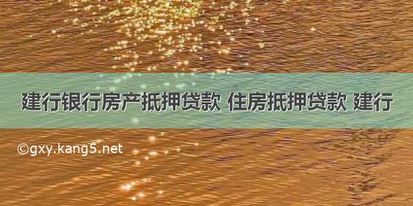 建行银行房产抵押贷款 住房抵押贷款 建行