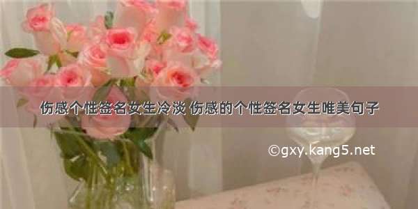 伤感个性签名女生冷淡 伤感的个性签名女生唯美句子