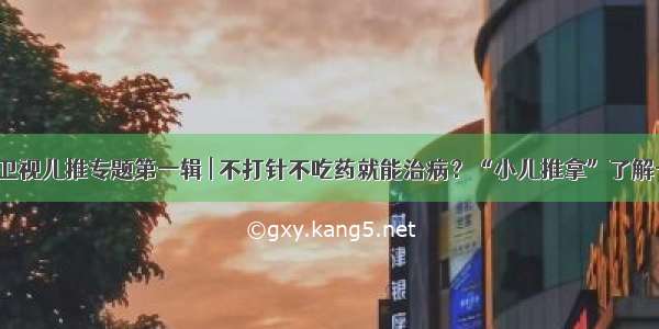 南方卫视儿推专题第一辑 | 不打针不吃药就能治病？“小儿推拿”了解一下！