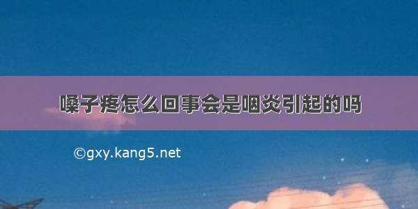 嗓子疼怎么回事会是咽炎引起的吗