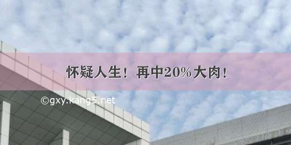 怀疑人生！再中20%大肉！