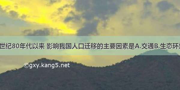 单选题20世纪80年代以来 影响我国人口迁移的主要因素是A.交通B.生态环境C.经济D