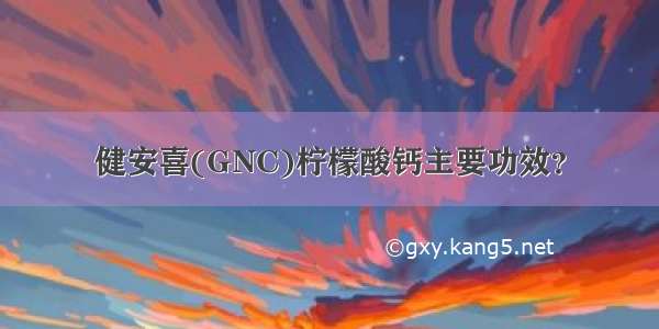 健安喜(GNC)柠檬酸钙主要功效？