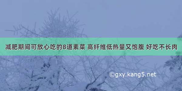 减肥期间可放心吃的8道素菜 高纤维低热量又饱腹 好吃不长肉