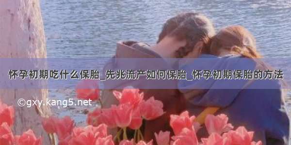 怀孕初期吃什么保胎_先兆流产如何保胎_怀孕初期保胎的方法