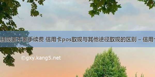 信用卡pos机提现要不要手续费 信用卡pos取现与其他途径取现的区别 – 信用卡刷卡 – 前端