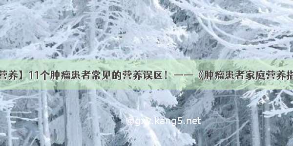 【科普营养】11个肿瘤患者常见的营养误区！——《肿瘤患者家庭营养指导手册》