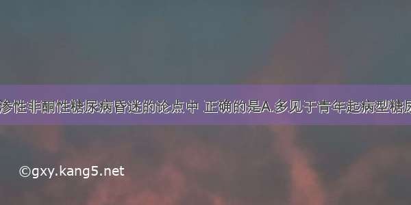 下列有关高渗性非酮性糖尿病昏迷的论点中 正确的是A.多见于青年起病型糖尿病B.常有重