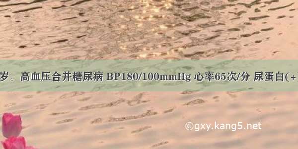 患者男 46岁。高血压合并糖尿病 BP180/100mmHg 心率65次/分 尿蛋白(+) 血肌酐正