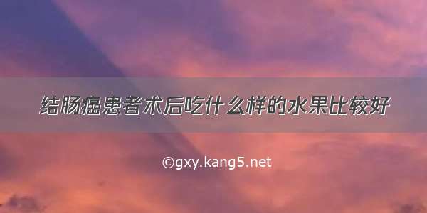 结肠癌患者术后吃什么样的水果比较好