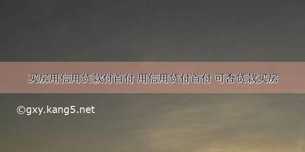 买房用信用贷款付首付 用信用贷付首付 可否贷款买房