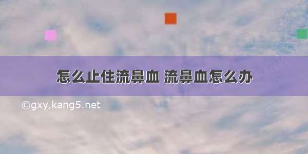 怎么止住流鼻血 流鼻血怎么办