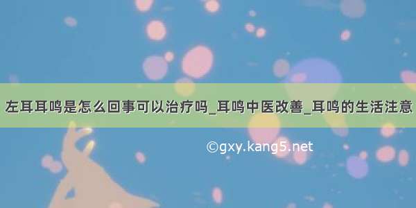 左耳耳鸣是怎么回事可以治疗吗_耳鸣中医改善_耳鸣的生活注意